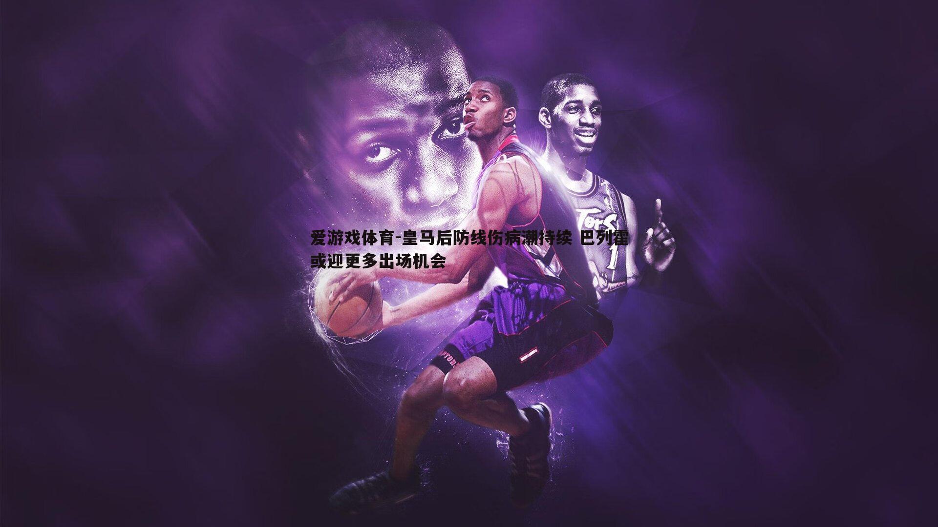 皇马后防线伤病潮持续 巴列霍或迎更多出场机会