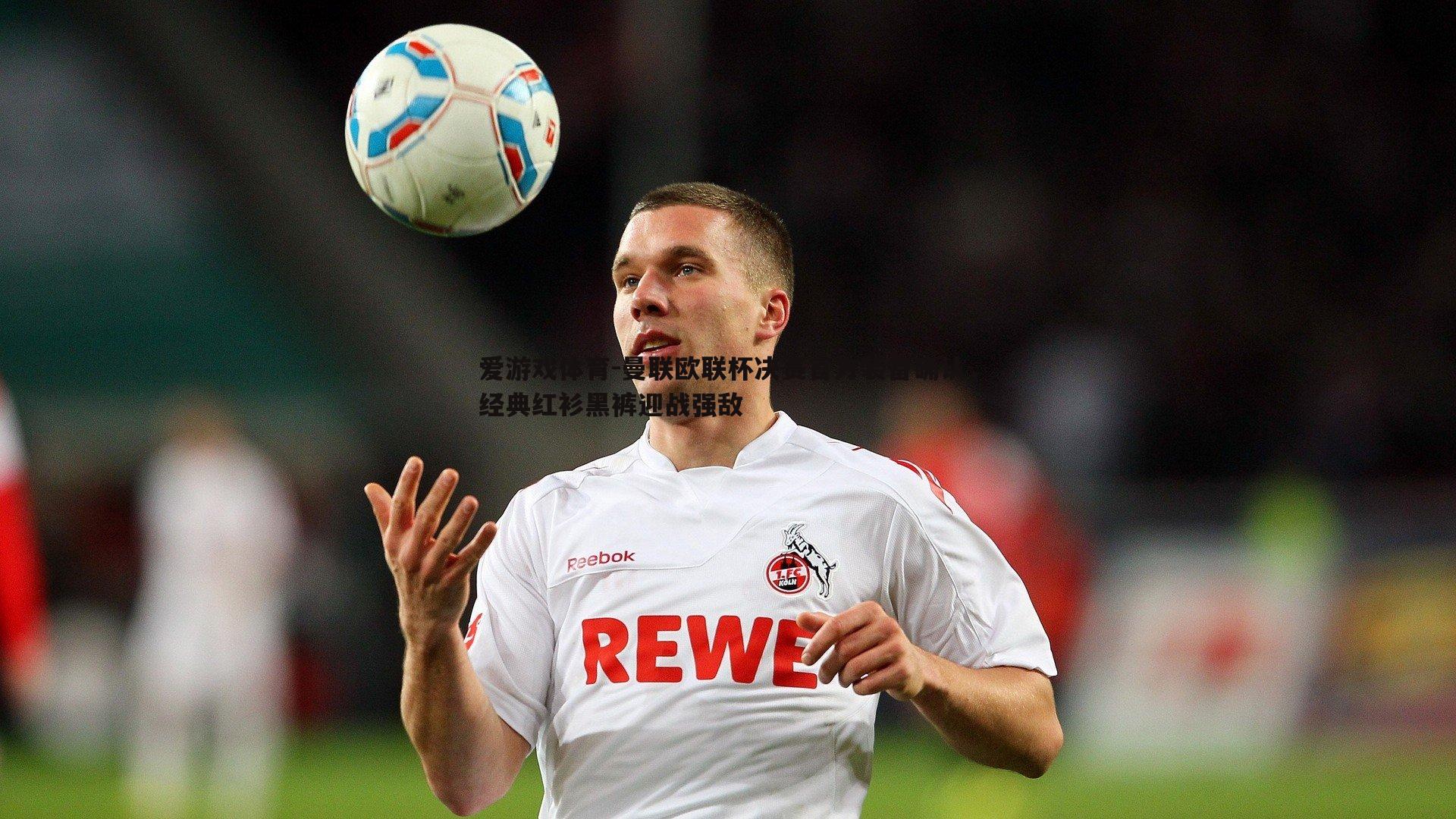 曼联欧联杯决赛官方装备确认,经典红衫黑裤迎战强敌