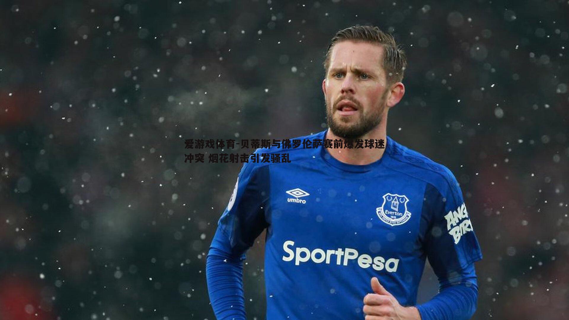 贝蒂斯与佛罗伦萨赛前爆发球迷冲突 烟花射击引发骚乱