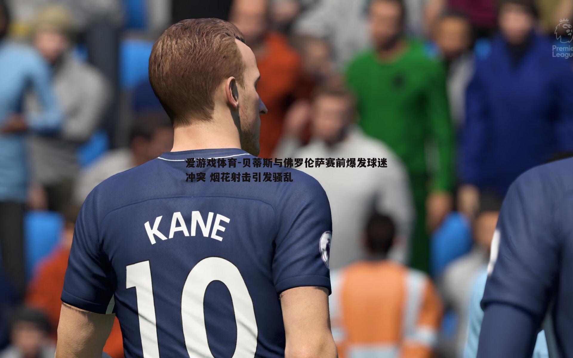 贝蒂斯与佛罗伦萨赛前爆发球迷冲突 烟花射击引发骚乱