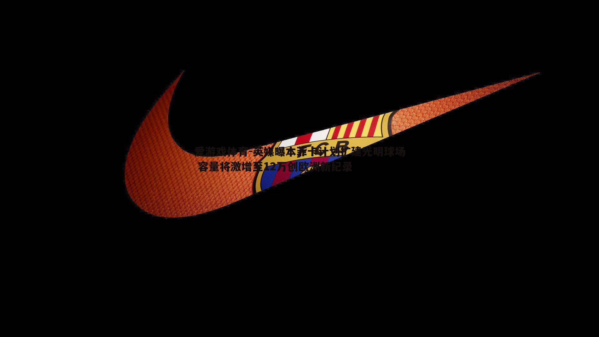 英媒曝本菲卡计划扩建光明球场 容量将激增至12万创欧洲新纪录