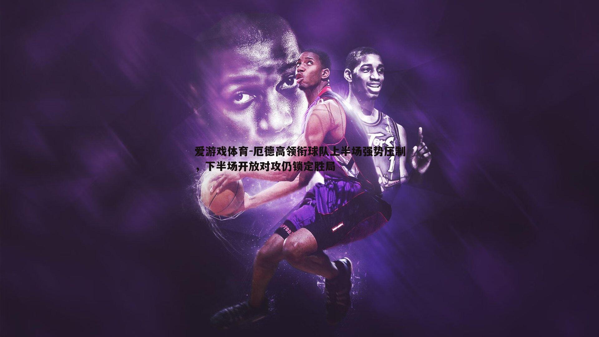 厄德高领衔球队上半场强势压制,下半场开放对攻仍锁定胜局