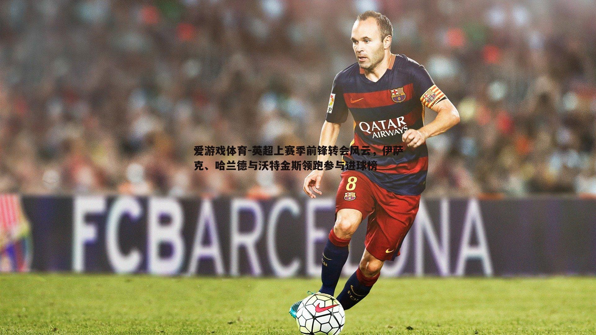 英超上赛季前锋转会风云,伊萨克、哈兰德与沃特金斯领跑参与进球榜