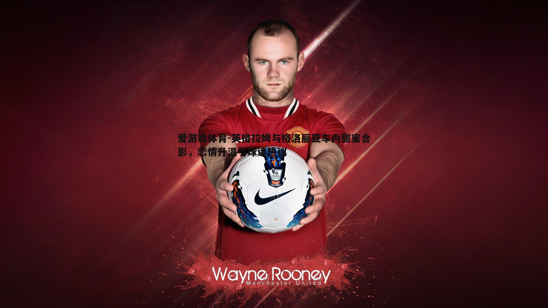 英格拉姆与格洛丽亚车内甜蜜合影，恋情升温引球迷热议