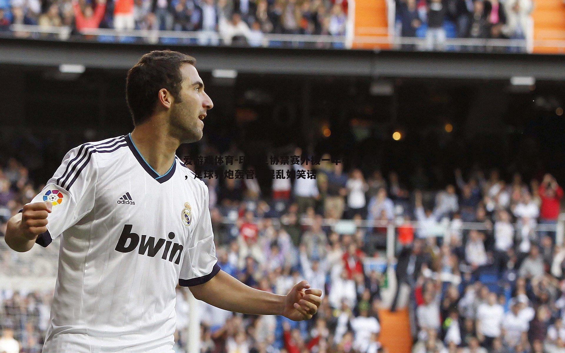 印尼足协禁赛外援一年引发争议,足球界炮轰管理混乱如笑话