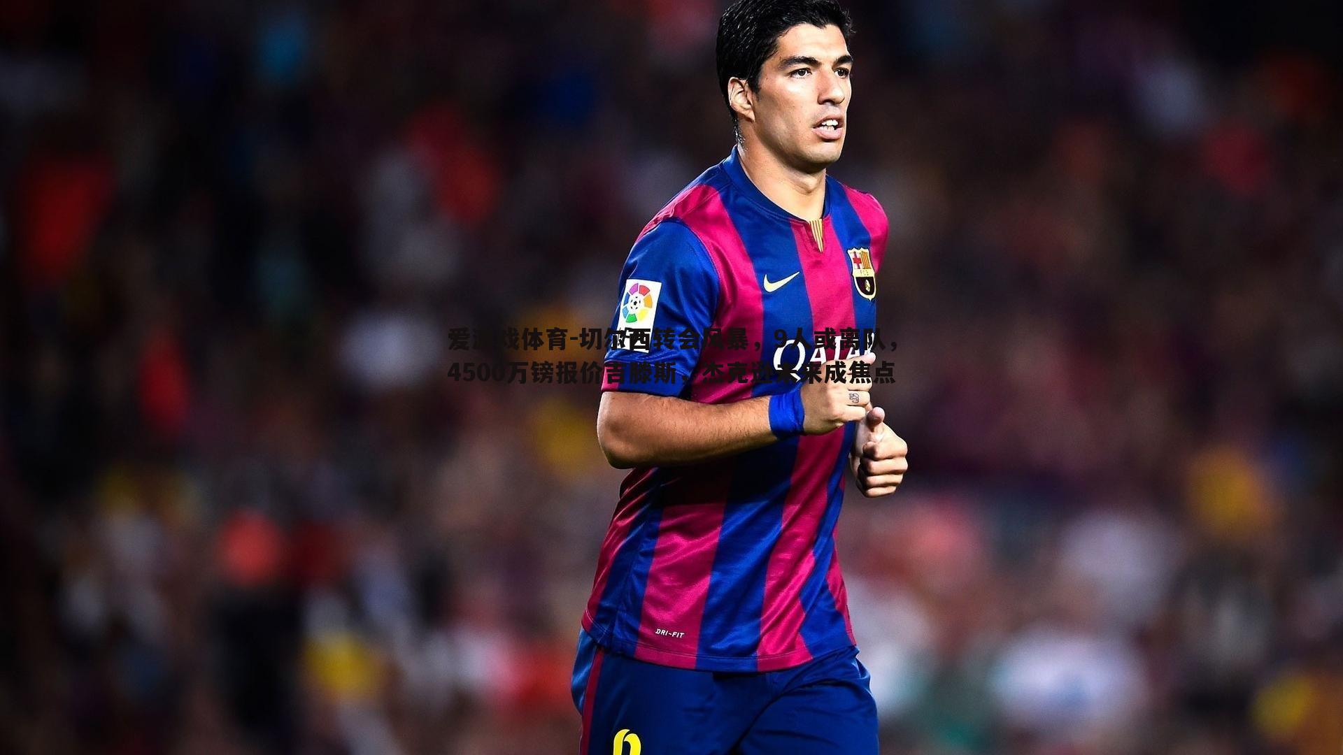 切尔西转会风暴,9人或离队,4500万镑报价吉滕斯,杰克逊未来成焦点